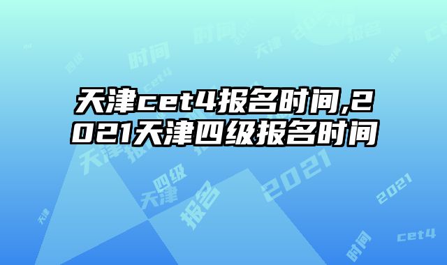 天津cet4报名时间,2021天津四级报名时间