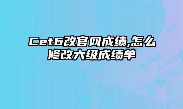 Cet6改官网成绩,怎么修改六级成绩单