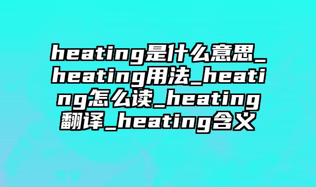 heating是什么意思_heating用法_heating怎么读_heating翻译_heating含义