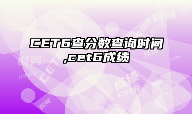 CET6查分数查询时间,cet6成绩