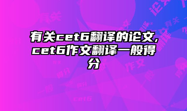 有关cet6翻译的论文,cet6作文翻译一般得分