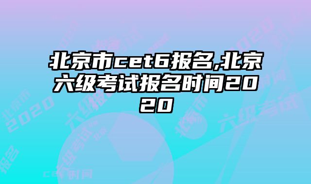 北京市cet6报名,北京六级考试报名时间2020