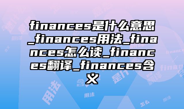 finances是什么意思_finances用法_finances怎么读_finances翻译_finances含义