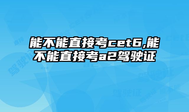 能不能直接考cet6,能不能直接考a2驾驶证