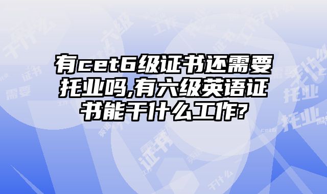 有cet6级证书还需要托业吗,有六级英语证书能干什么工作?