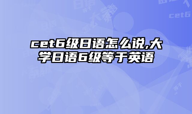 cet6级日语怎么说,大学日语6级等于英语