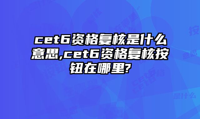 cet6资格复核是什么意思,cet6资格复核按钮在哪里?