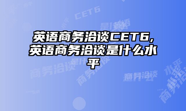 英语商务洽谈CET6,英语商务洽谈是什么水平