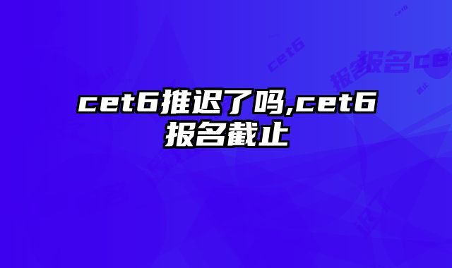 cet6推迟了吗,cet6报名截止