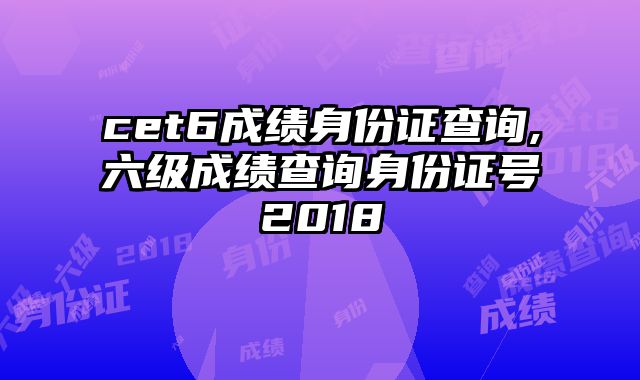 cet6成绩身份证查询,六级成绩查询身份证号2018