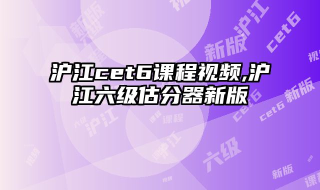 沪江cet6课程视频,沪江六级估分器新版