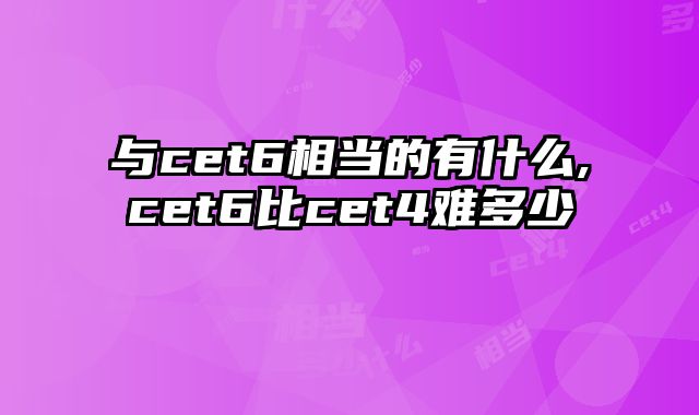 与cet6相当的有什么,cet6比cet4难多少