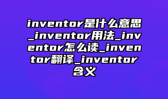 inventor是什么意思_inventor用法_inventor怎么读_inventor翻译_inventor含义