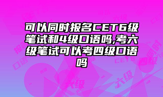 可以同时报名CET6级笔试和4级口语吗,考六级笔试可以考四级口语吗