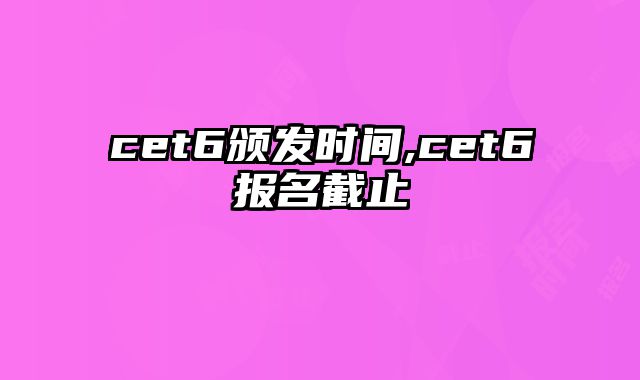 cet6颁发时间,cet6报名截止