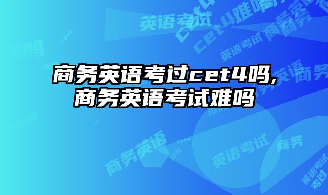 商务英语考过cet4吗,商务英语考试难吗