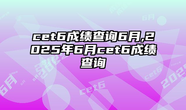 cet6成绩查询6月,2025年6月cet6成绩查询