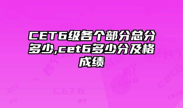 CET6级各个部分总分多少,cet6多少分及格成绩