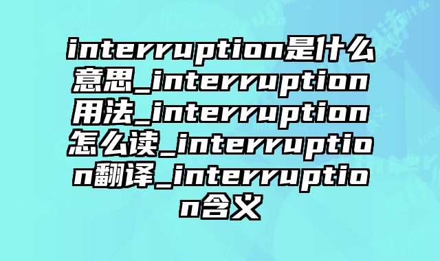interruption是什么意思_interruption用法_interruption怎么读_interruption翻译_interruption含义