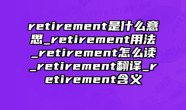 retirement是什么意思_retirement用法_retirement怎么读_retirement翻译_retirement含义