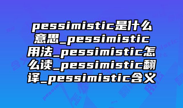 pessimistic是什么意思_pessimistic用法_pessimistic怎么读_pessimistic翻译_pessimistic含义