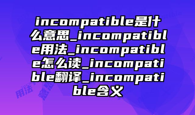 incompatible是什么意思_incompatible用法_incompatible怎么读_incompatible翻译_incompatible含义