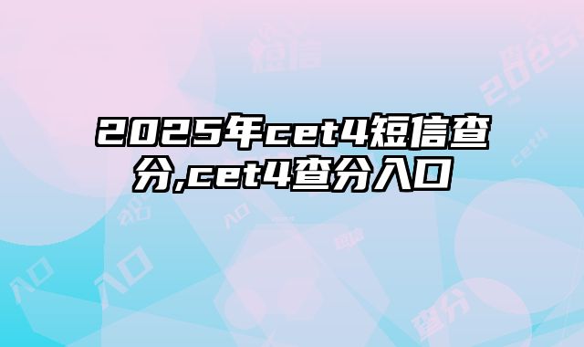 2025年cet4短信查分,cet4查分入口