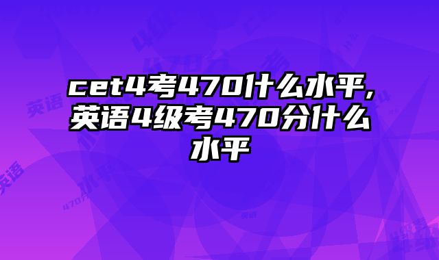 cet4考470什么水平,英语4级考470分什么水平