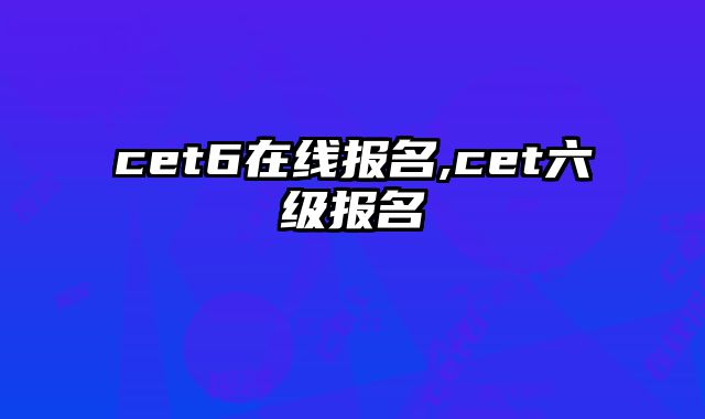 cet6在线报名,cet六级报名