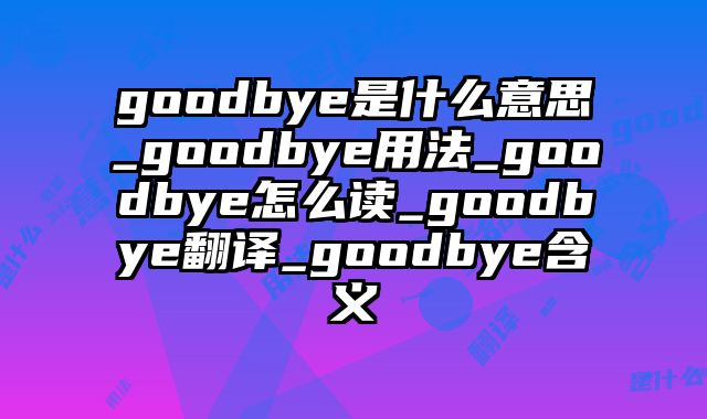 goodbye是什么意思_goodbye用法_goodbye怎么读_goodbye翻译_goodbye含义
