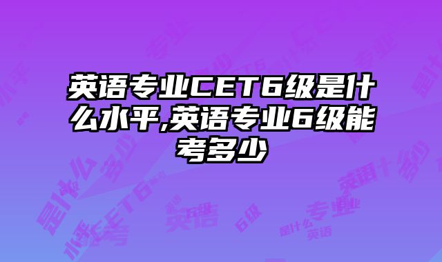 英语专业CET6级是什么水平,英语专业6级能考多少