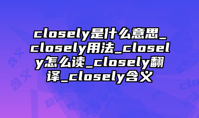 closely是什么意思_closely用法_closely怎么读_closely翻译_closely含义