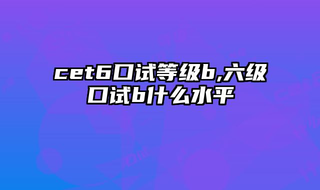 cet6口试等级b,六级口试b什么水平