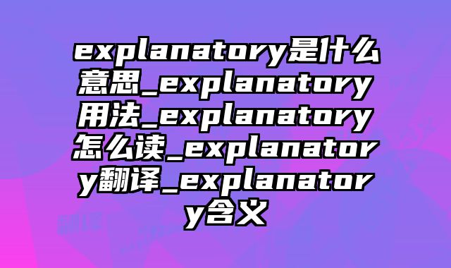 explanatory是什么意思_explanatory用法_explanatory怎么读_explanatory翻译_explanatory含义