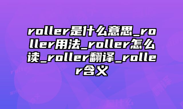roller是什么意思_roller用法_roller怎么读_roller翻译_roller含义