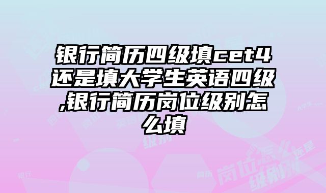 银行简历四级填cet4还是填大学生英语四级,银行简历岗位级别怎么填