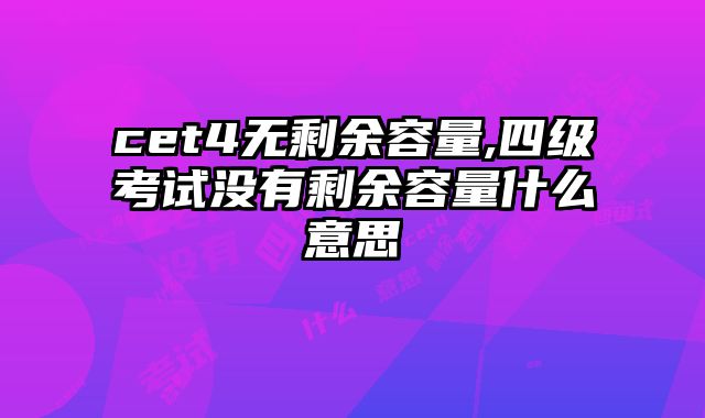 cet4无剩余容量,四级考试没有剩余容量什么意思
