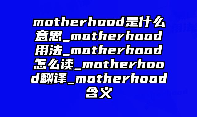 motherhood是什么意思_motherhood用法_motherhood怎么读_motherhood翻译_motherhood含义