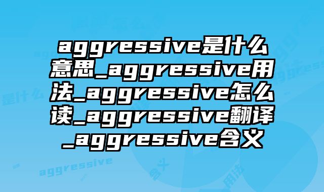 aggressive是什么意思_aggressive用法_aggressive怎么读_aggressive翻译_aggressive含义