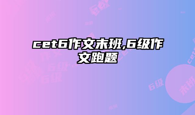 cet6作文末班,6级作文跑题
