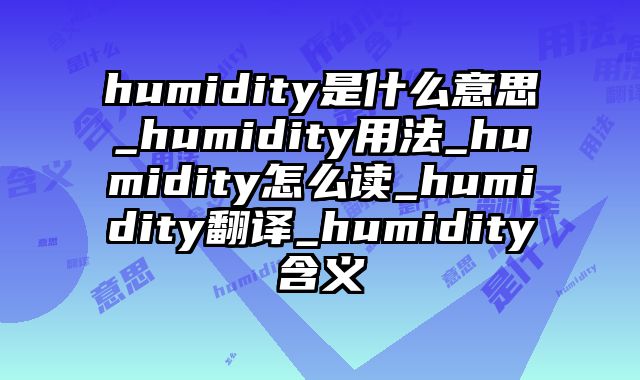 humidity是什么意思_humidity用法_humidity怎么读_humidity翻译_humidity含义