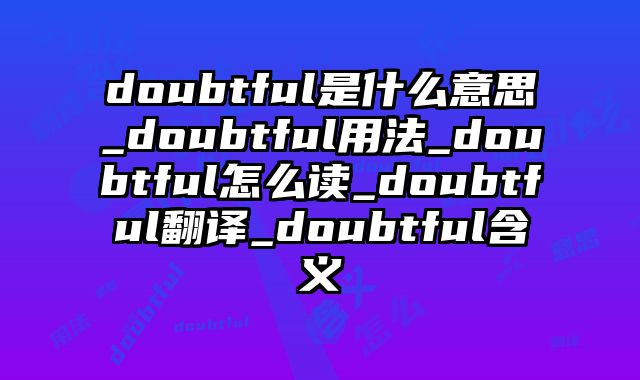 doubtful是什么意思_doubtful用法_doubtful怎么读_doubtful翻译_doubtful含义