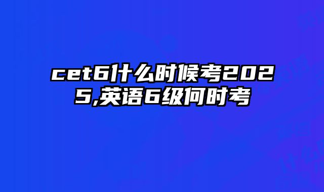 cet6什么时候考2025,英语6级何时考