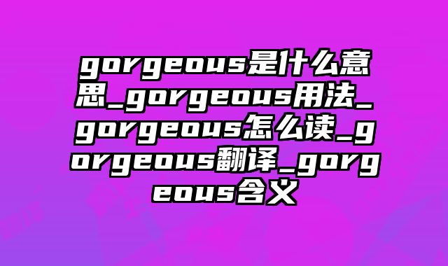 gorgeous是什么意思_gorgeous用法_gorgeous怎么读_gorgeous翻译_gorgeous含义