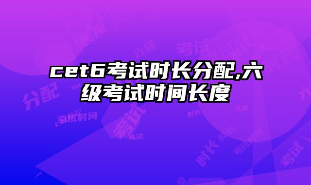 cet6考试时长分配,六级考试时间长度