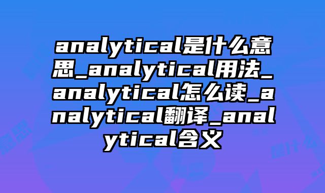 analytical是什么意思_analytical用法_analytical怎么读_analytical翻译_analytical含义