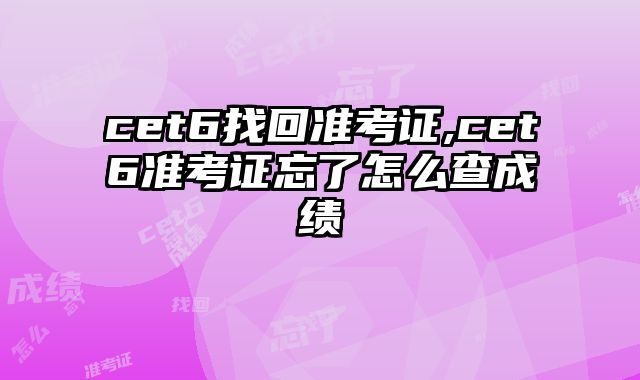 cet6找回准考证,cet6准考证忘了怎么查成绩
