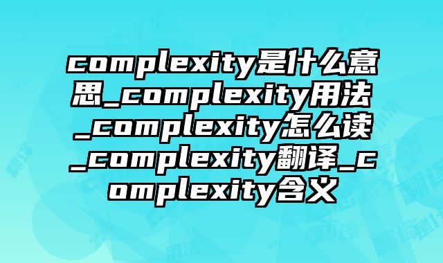 complexity是什么意思_complexity用法_complexity怎么读_complexity翻译_complexity含义