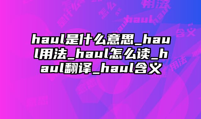 haul是什么意思_haul用法_haul怎么读_haul翻译_haul含义
