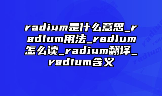 radium是什么意思_radium用法_radium怎么读_radium翻译_radium含义